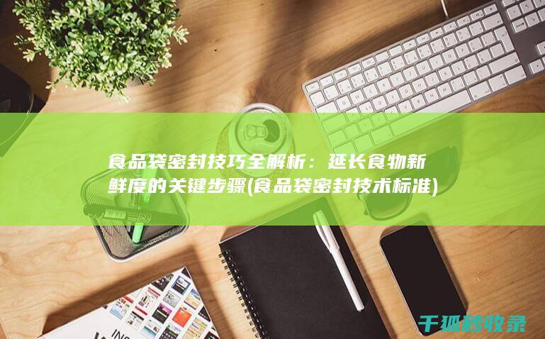 食品袋密封技巧全解析：延长食物新鲜度的关键步骤 (食品袋密封技术标准)