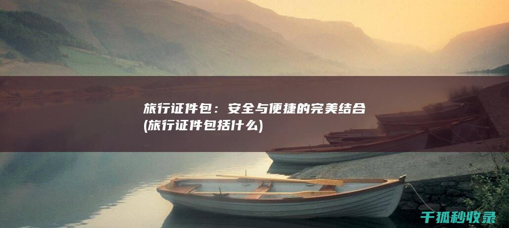 旅行证件包：安全与便捷的完美结合 (旅行证件包括什么)