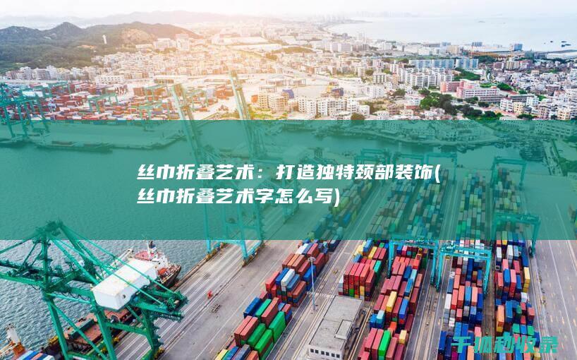 丝巾折叠艺术：打造独特颈部装饰 (丝巾折叠艺术字怎么写)