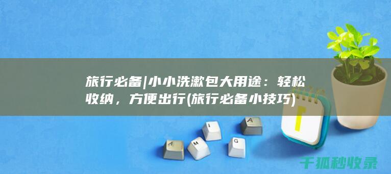 旅行必备 | 小小洗漱包大用途：轻松收纳，方便出行 (旅行必备小技巧)