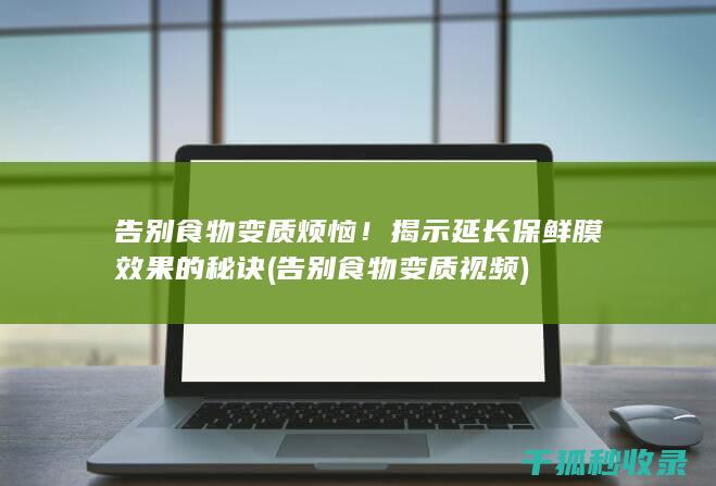 告别食物变质烦恼！揭示延长保鲜膜效果的秘诀 (告别食物变质视频)