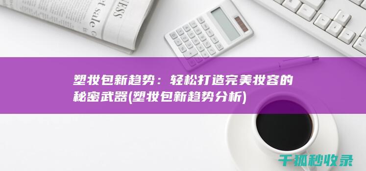 塑妆包新趋势：轻松打造完美妆容的秘密武器 (塑妆包新趋势分析)