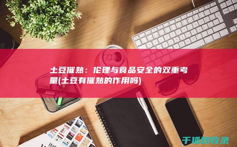 土豆催熟：伦理与食品安全的双重考量 (土豆有催熟的作用吗)