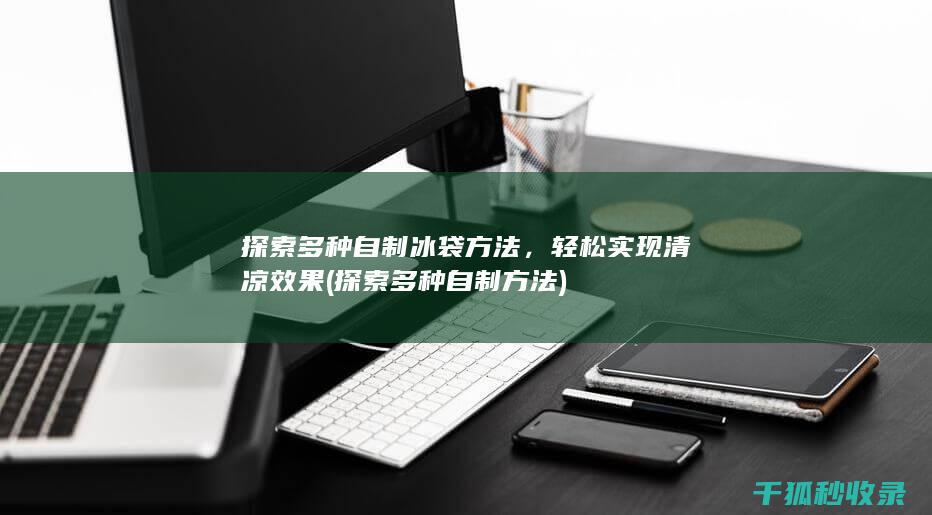 探索多种自制冰袋方法，轻松实现清凉效果 (探索多种自制方法)