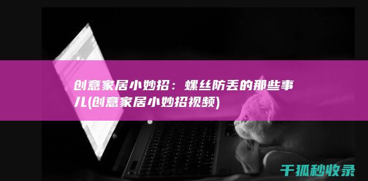 创意家居小妙招：螺丝防丢的那些事儿 (创意家居小妙招视频)