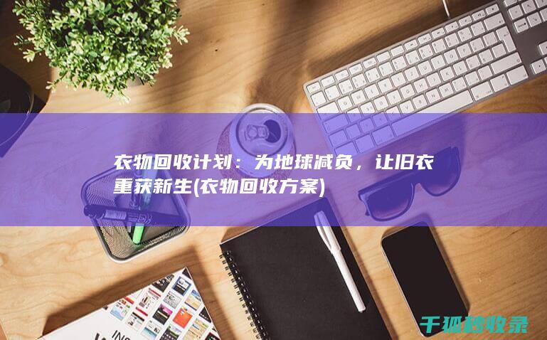 衣物回收计划：为地球减负，让旧衣重获新生 (衣物回收方案)
