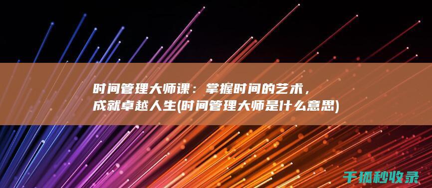 时间管理大师课：掌握时间的艺术，成就卓越人生 (时间管理大师是什么意思)