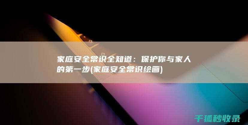 家庭安全常识全知道：保护你与家人的第一步 (家庭安全常识绘画)