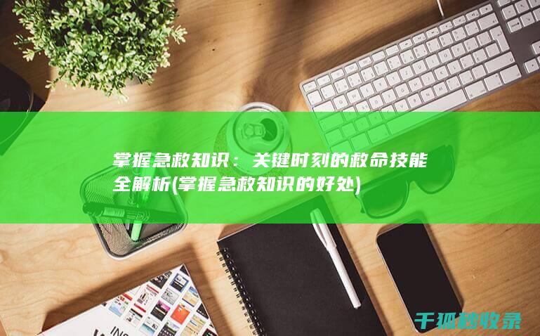 掌握急救知识：关键时刻的救命技能全解析 (掌握急救知识的好处)