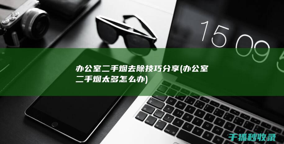 办公室二手烟去除技巧分享 (办公室二手烟太多怎么办)