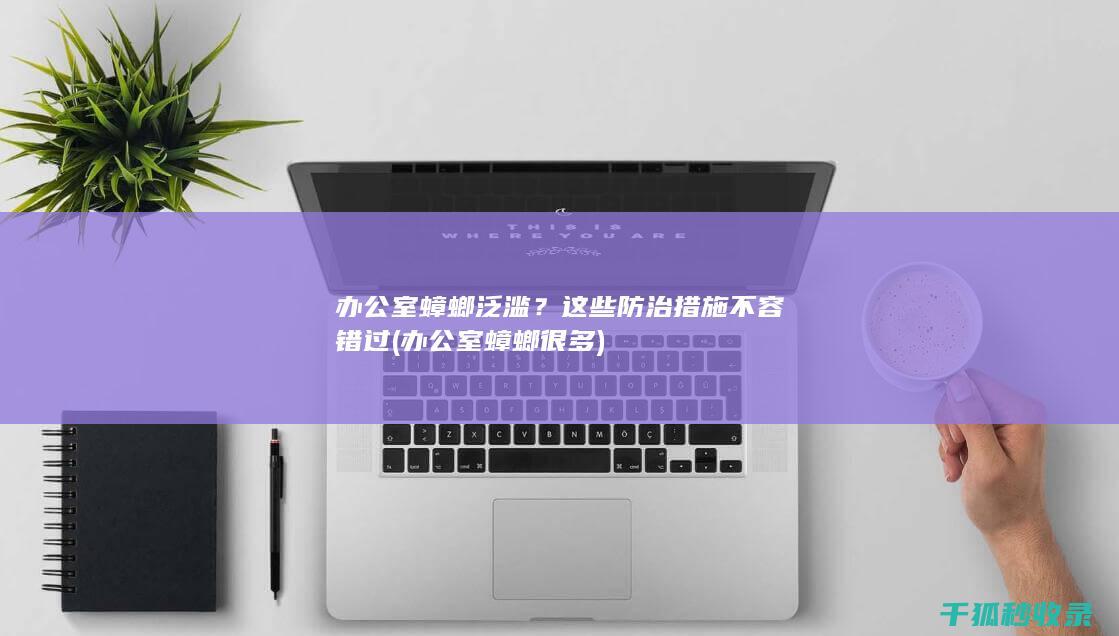 办公室蟑螂泛滥？这些防治措施不容错过 (办公室蟑螂很多)