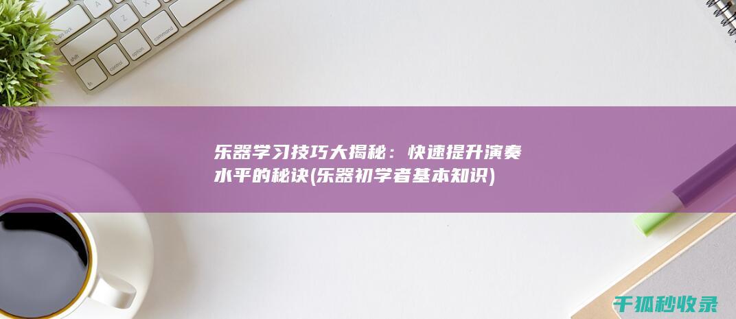 乐器学习技巧大揭秘：快速提升演奏水平的秘诀 (乐器初学者基本知识)
