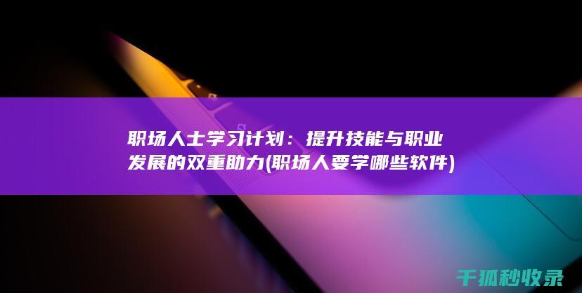 职场人士学习计划：提升技能与职业发展的双重助力 (职场人要学哪些软件)
