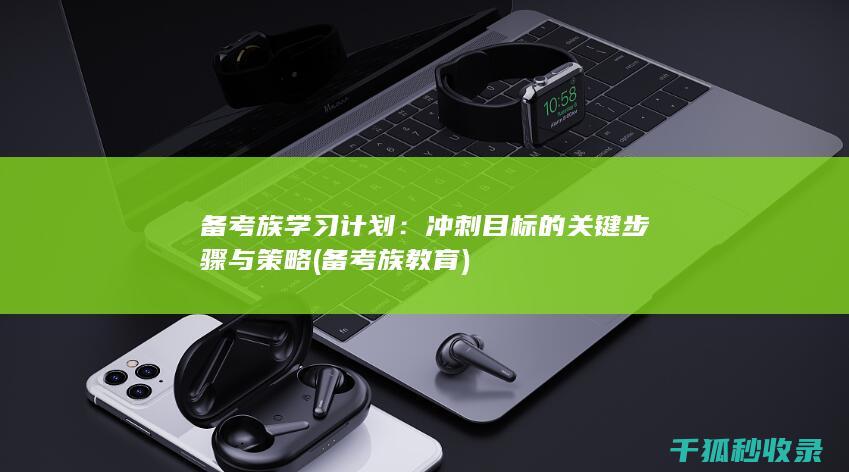 备考族学习计划：冲刺目标的关键步骤与策略 (备考族教育)