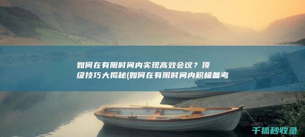 如何在有限时间内实现高效会议？顶级技巧大揭秘 (如何在有限时间内积极备考)