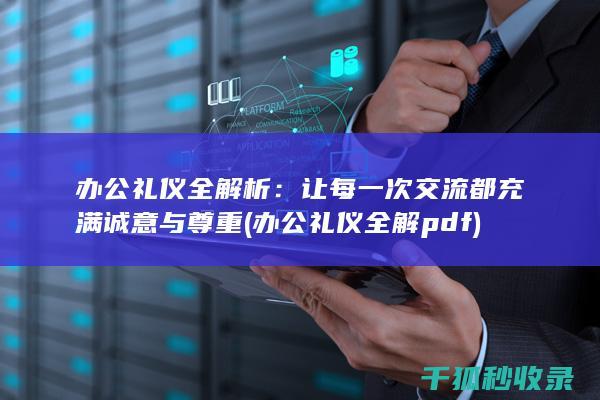 办公礼仪全解析：让每一次交流都充满诚意与尊重 (办公礼仪全解pdf)