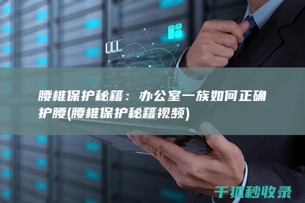 腰椎保护秘籍：办公室一族如何正确护腰 (腰椎保护秘籍视频)