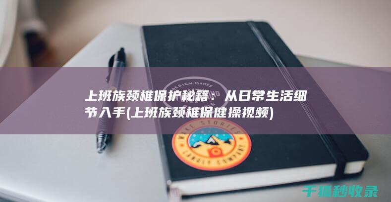 上班族颈椎保护秘籍：从日常生活细节入手 (上班族颈椎保健操视频)
