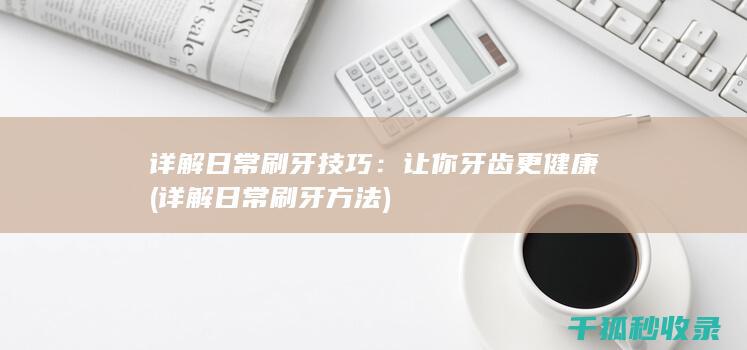 详解日常刷牙技巧：让你牙齿更健康 (详解日常刷牙方法)