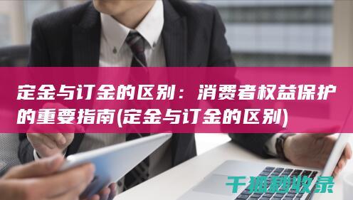 定金与订金的区别：消费者权益保护的重要指南 (定金与订金的区别)