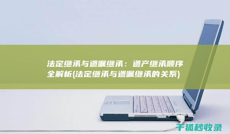 法定继承与遗嘱继承：遗产继承顺序全解析 (法定继承与遗嘱继承的关系)