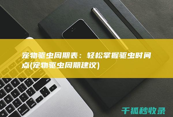 宠物驱虫周期表：轻松掌握驱虫时间点 (宠物驱虫周期建议)