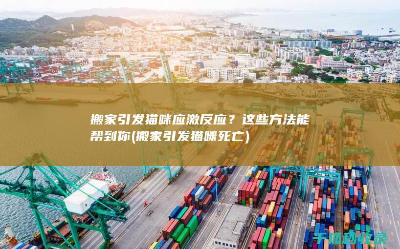 搬家引发猫咪应激反应？这些方法能帮到你 (搬家引发猫咪死亡)