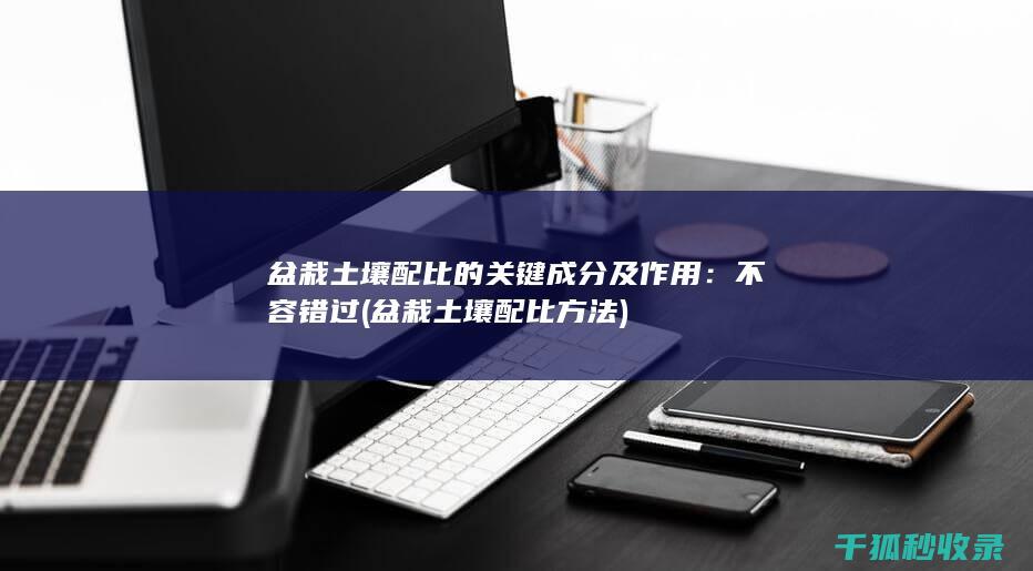盆栽土壤配比的关键成分及作用：不容错过 (盆栽土壤配比方法)