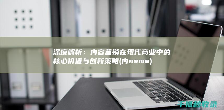 深度解析：内容营销在现代商业中的核心价值与创新策略 (内name)