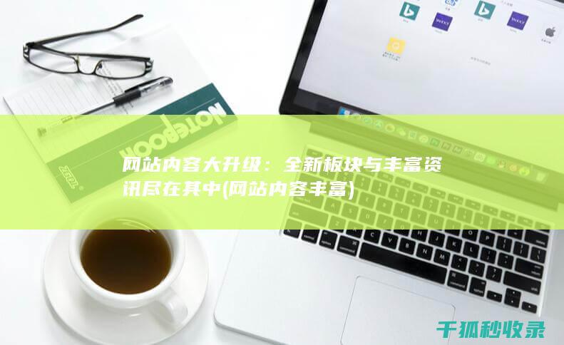 网站内容大升级：全新板块与丰富资讯尽在其中 (网站内容丰富)