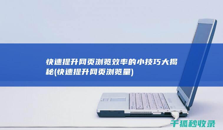 快速提升网页浏览效率的小技巧大揭秘 (快速提升网页浏览量)