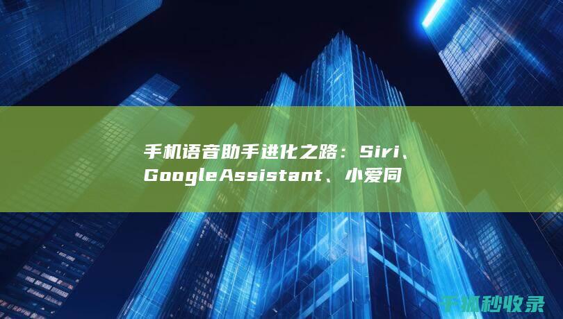 手机语音助手进化之路：Siri、Google Assistant、小爱同学等巨头竞争格局 (手机语音助手在哪里找到)