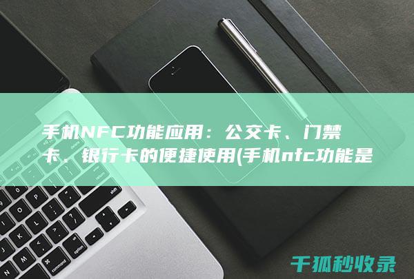 手机NFC功能应用：公交卡、门禁卡、银行卡的便捷使用 (手机nfc功能是什么)