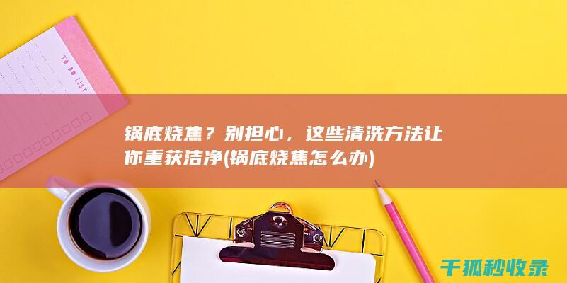 锅底烧焦？别担心，这些清洗方法让你重获洁净 (锅底烧焦怎么办)