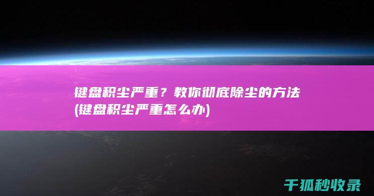 键盘积尘严重？教你彻底除尘的方法 (键盘积尘严重怎么办)