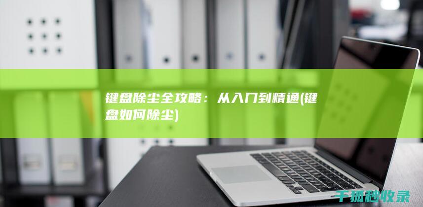 键盘除尘全攻略：从入门到精通 (键盘如何除尘)