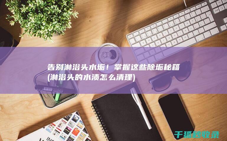 告别淋浴头水垢！掌握这些除垢秘籍 (淋浴头的水渍怎么清理)