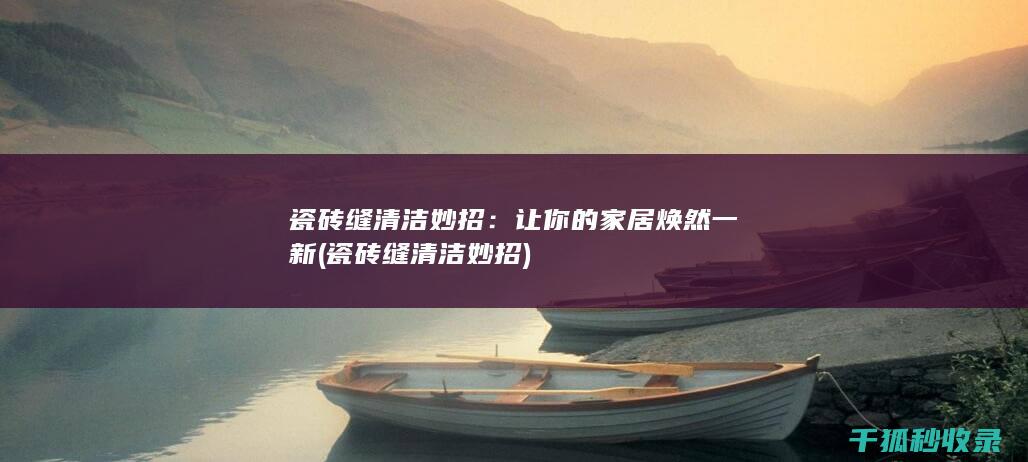 瓷砖缝清洁妙招：让你的家居焕然一新 (瓷砖缝清洁妙招)