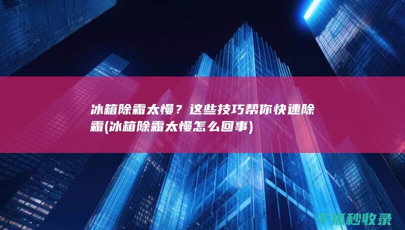 冰箱除霜太慢？这些技巧帮你快速除霜 (冰箱除霜太慢怎么回事)