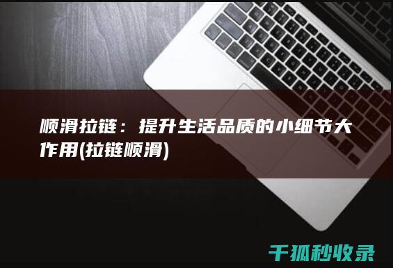 顺滑拉链：提升生活品质的小细节大作用 (拉链 顺滑)
