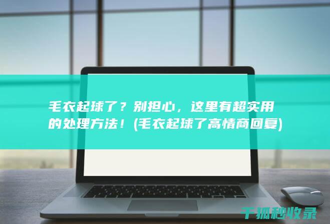 毛衣起球了？别担心，这里有超实用的处理方法！ (毛衣起球了高情商回复)