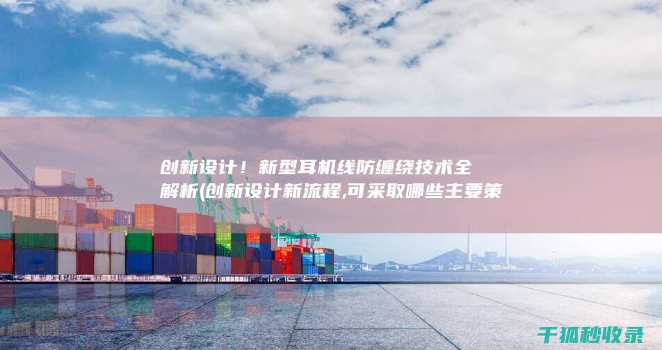 创新设计！新型耳机线防缠绕技术全解析 (创新设计新流程,可采取哪些主要策略)