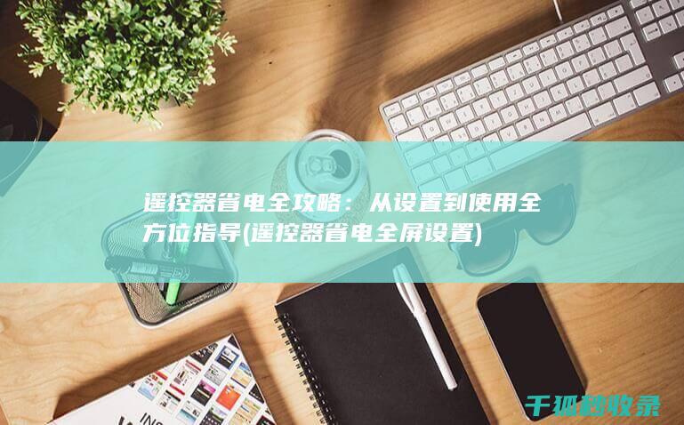 遥控器省电全攻略：从设置到使用全方位指导 (遥控器省电全屏设置)
