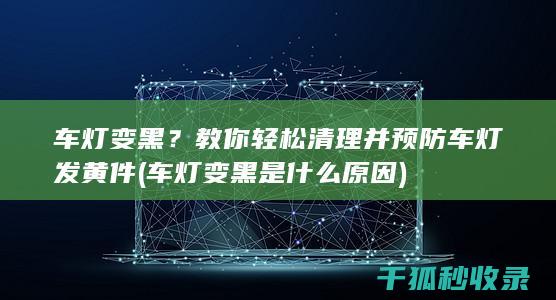 车灯变黑？教你轻松清理并预防车灯发黄件 (车灯变黑是什么原因)