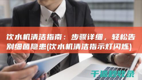 饮水机清洁指南：步骤详细，轻松告别细菌隐患 (饮水机清洁指示灯闪烁)