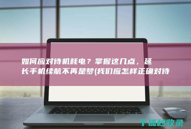 如何应对待机耗电？掌握这几点，延长手机续航不再是梦 (我们应怎样正确对待机遇?)
