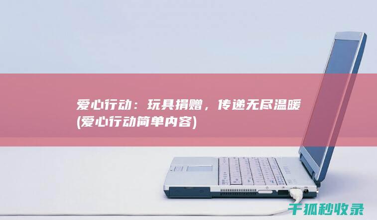 爱心行动：玩具捐赠，传递无尽温暖 (爱心行动简单内容)