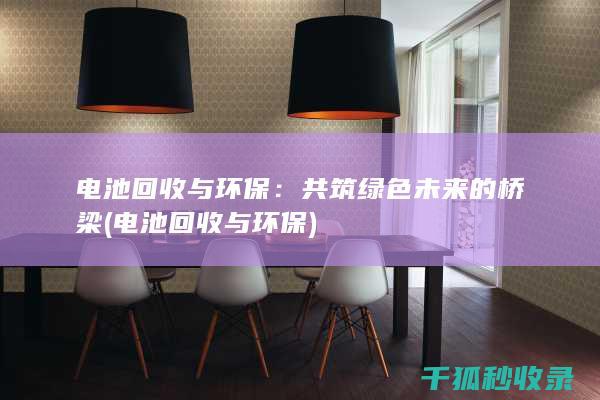 电池回收与环保：共筑绿色未来的桥梁 (电池回收与环保)