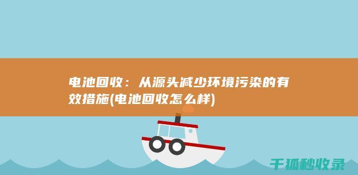电池回收：从源头减少环境污染的有效措施 (电池回收怎么样)