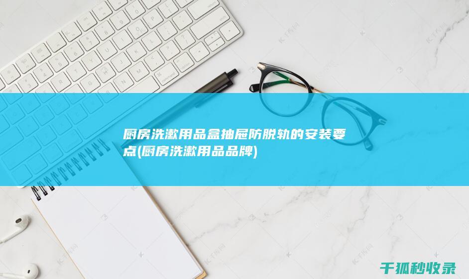 厨房洗漱用品盒抽屉防脱轨的安装要点 (厨房洗漱用品品牌)